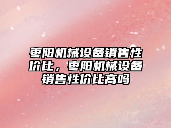 棗陽(yáng)機械設備銷(xiāo)售性?xún)r(jià)比，棗陽(yáng)機械設備銷(xiāo)售性?xún)r(jià)比高嗎