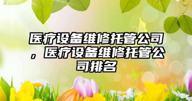 醫療設備維修托管公司，醫療設備維修托管公司排名