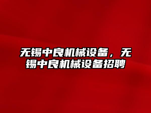 無(wú)錫中良機械設備，無(wú)錫中良機械設備招聘