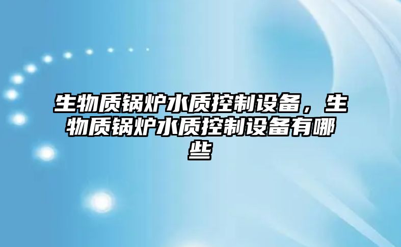 生物質(zhì)鍋爐水質(zhì)控制設備，生物質(zhì)鍋爐水質(zhì)控制設備有哪些