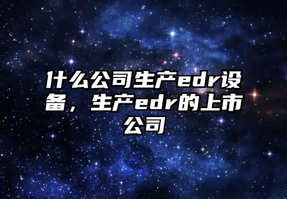 什么公司生產(chǎn)edr設備，生產(chǎn)edr的上市公司