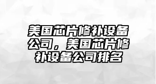 美國芯片修補設備公司，美國芯片修補設備公司排名