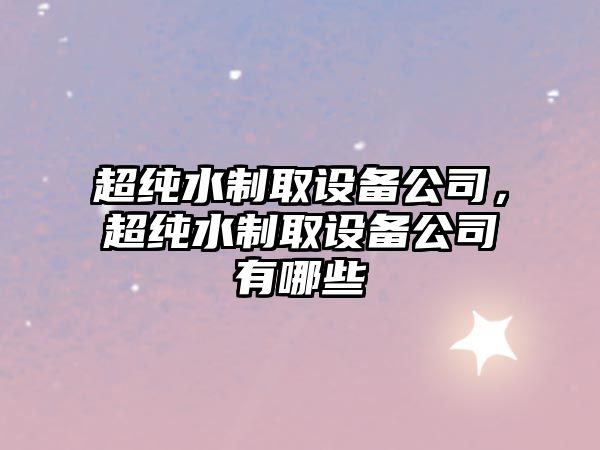 超純水制取設備公司，超純水制取設備公司有哪些