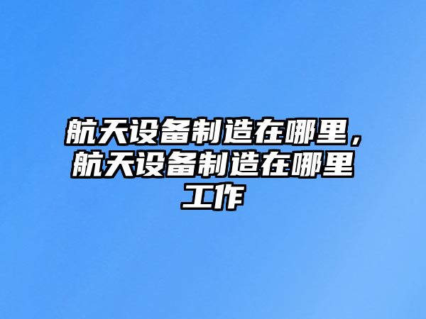 航天設備制造在哪里，航天設備制造在哪里工作