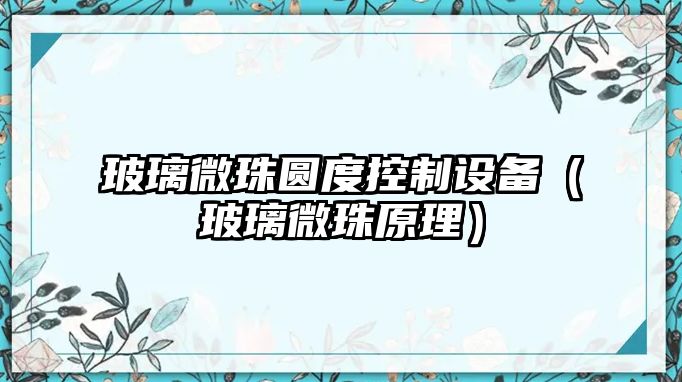 玻璃微珠圓度控制設備（玻璃微珠原理）