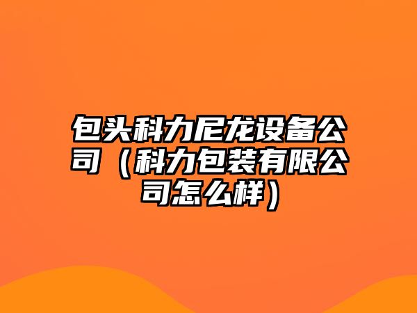 包頭科力尼龍設備公司（科力包裝有限公司怎么樣）