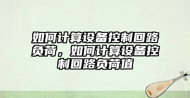 如何計算設備控制回路負荷，如何計算設備控制回路負荷值