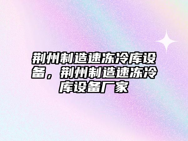 荊州制造速凍冷庫設備，荊州制造速凍冷庫設備廠(chǎng)家