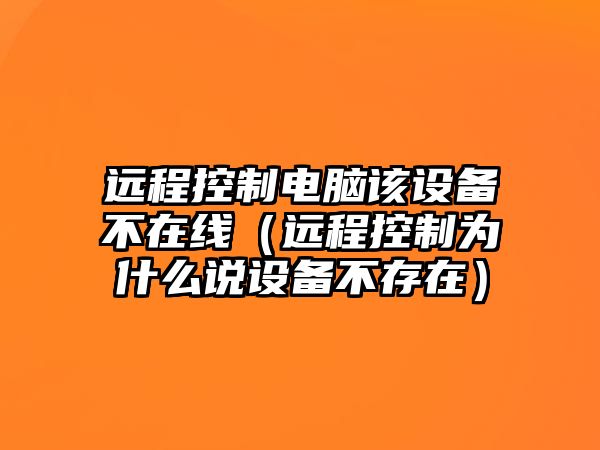 遠程控制電腦該設備不在線(xiàn)（遠程控制為什么說(shuō)設備不存在）