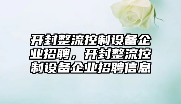 開(kāi)封整流控制設備企業(yè)招聘，開(kāi)封整流控制設備企業(yè)招聘信息