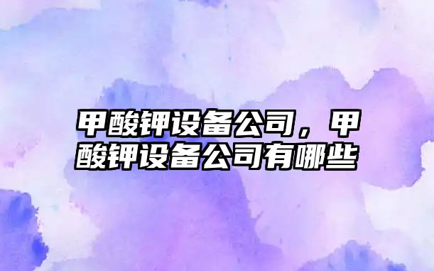 甲酸鉀設備公司，甲酸鉀設備公司有哪些
