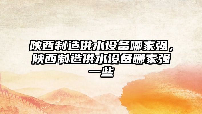 陜西制造供水設備哪家強，陜西制造供水設備哪家強一些