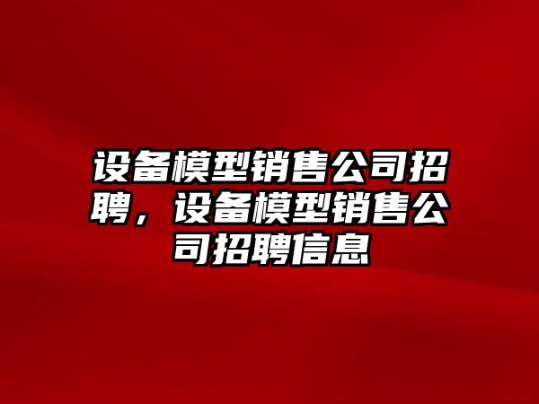 設備模型銷(xiāo)售公司招聘，設備模型銷(xiāo)售公司招聘信息