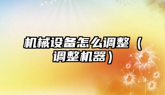 機械設備怎么調整（調整機器）