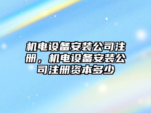 機電設備安裝公司注冊，機電設備安裝公司注冊資本多少