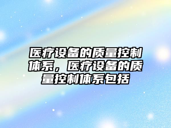 醫療設備的質(zhì)量控制體系，醫療設備的質(zhì)量控制體系包括