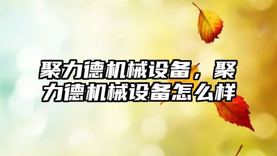 聚力德機械設備，聚力德機械設備怎么樣