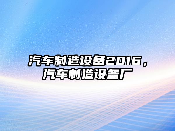 汽車(chē)制造設備2016，汽車(chē)制造設備廠(chǎng)