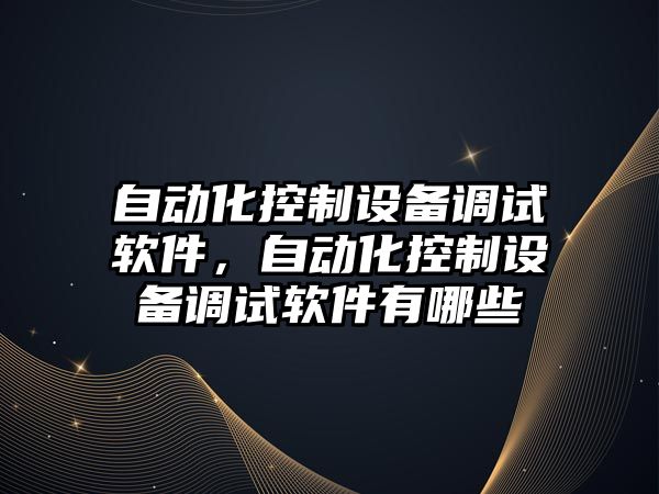 自動(dòng)化控制設備調試軟件，自動(dòng)化控制設備調試軟件有哪些
