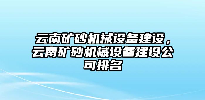 云南礦砂機械設備建設，云南礦砂機械設備建設公司排名
