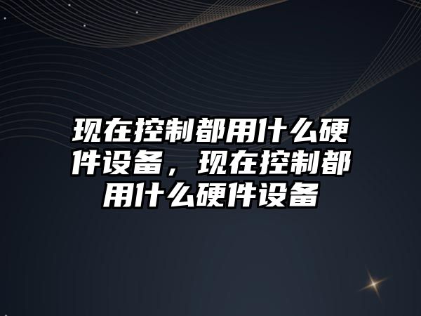現在控制都用什么硬件設備，現在控制都用什么硬件設備