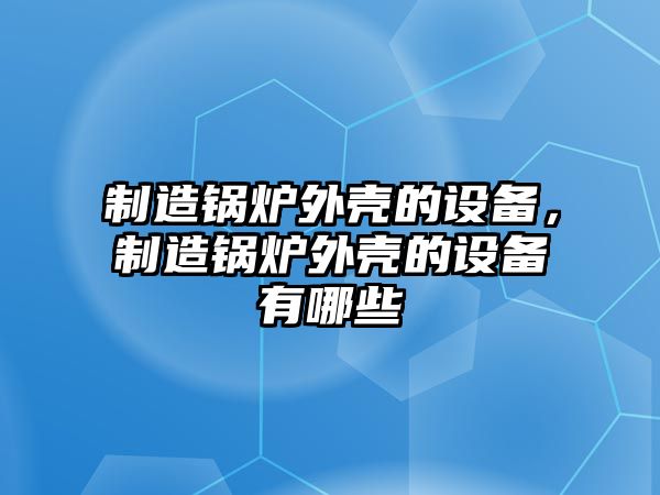 制造鍋爐外殼的設備，制造鍋爐外殼的設備有哪些