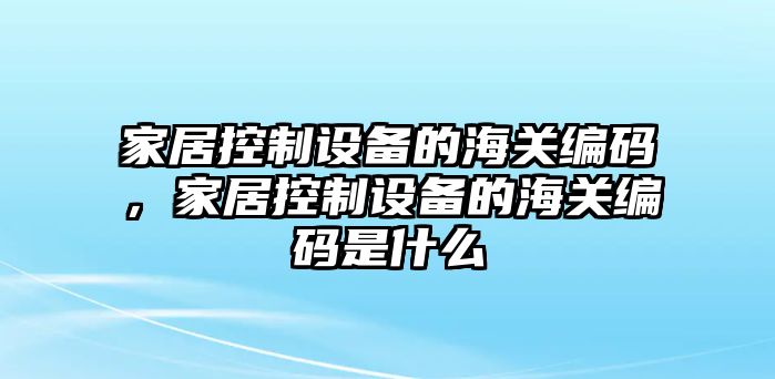 家居控制設備的海關(guān)編碼，家居控制設備的海關(guān)編碼是什么