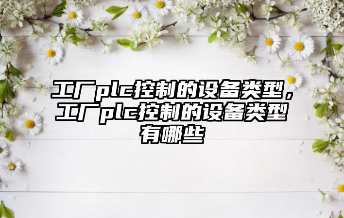 工廠(chǎng)plc控制的設備類(lèi)型，工廠(chǎng)plc控制的設備類(lèi)型有哪些