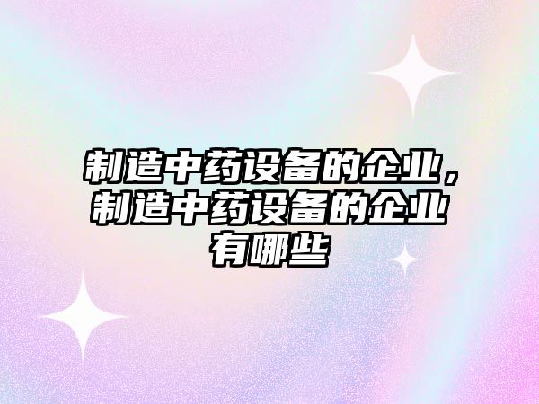 制造中藥設備的企業(yè)，制造中藥設備的企業(yè)有哪些