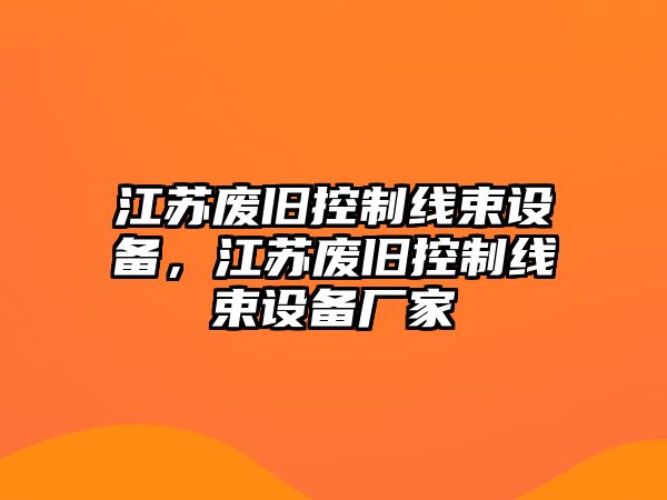 江蘇廢舊控制線(xiàn)束設備，江蘇廢舊控制線(xiàn)束設備廠(chǎng)家
