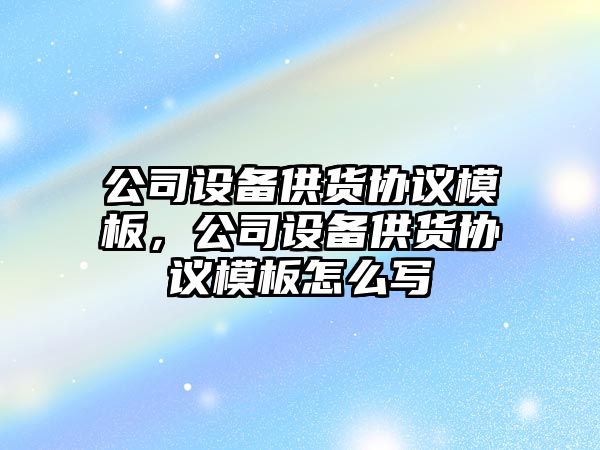 公司設備供貨協(xié)議模板，公司設備供貨協(xié)議模板怎么寫(xiě)