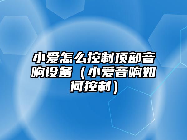小愛(ài)怎么控制頂部音響設備（小愛(ài)音響如何控制）