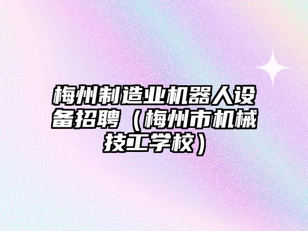 梅州制造業(yè)機器人設備招聘（梅州市機械技工學(xué)校）