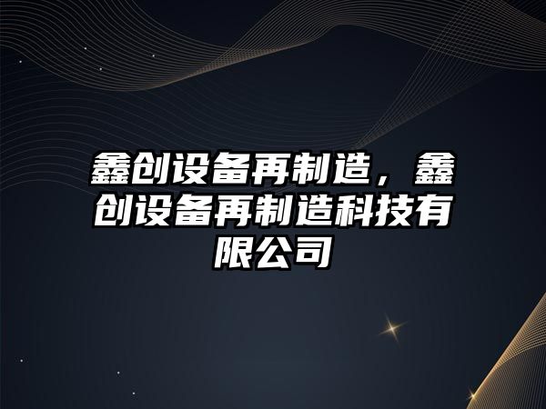 鑫創(chuàng  )設備再制造，鑫創(chuàng  )設備再制造科技有限公司