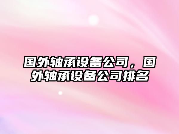 國外軸承設備公司，國外軸承設備公司排名