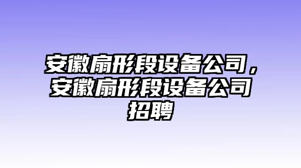 安徽扇形段設備公司，安徽扇形段設備公司招聘