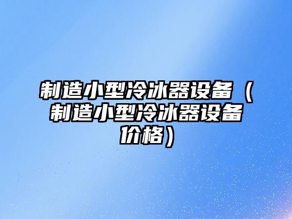 制造小型冷冰器設備（制造小型冷冰器設備價(jià)格）