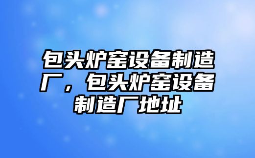 包頭爐窯設備制造廠(chǎng)，包頭爐窯設備制造廠(chǎng)地址