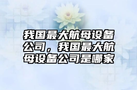 我國最大航母設備公司，我國最大航母設備公司是哪家