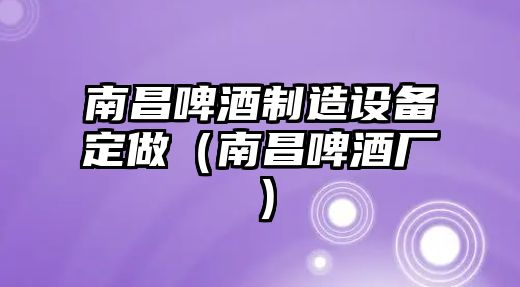 南昌啤酒制造設備定做（南昌啤酒廠(chǎng)）