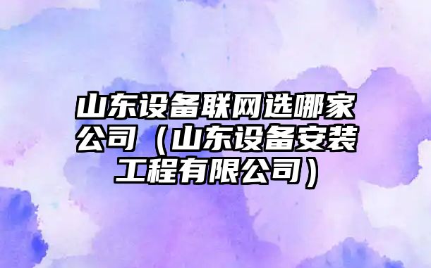 山東設備聯(lián)網(wǎng)選哪家公司（山東設備安裝工程有限公司）