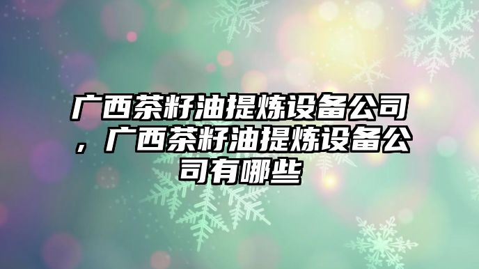 廣西茶籽油提煉設備公司，廣西茶籽油提煉設備公司有哪些