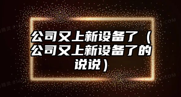 公司又上新設備了（公司又上新設備了的說(shuō)說(shuō)）