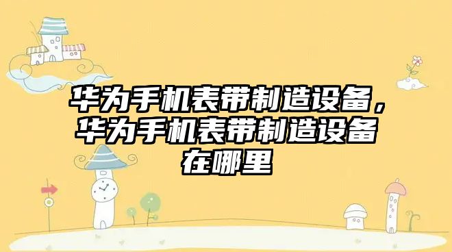 華為手機表帶制造設備，華為手機表帶制造設備在哪里