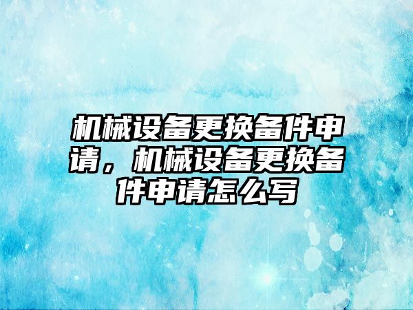 機械設備更換備件申請，機械設備更換備件申請怎么寫(xiě)