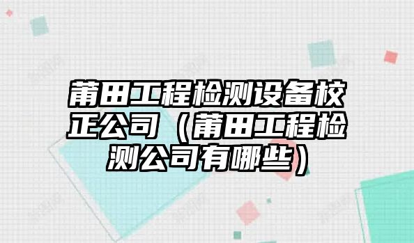 莆田工程檢測設備校正公司（莆田工程檢測公司有哪些）