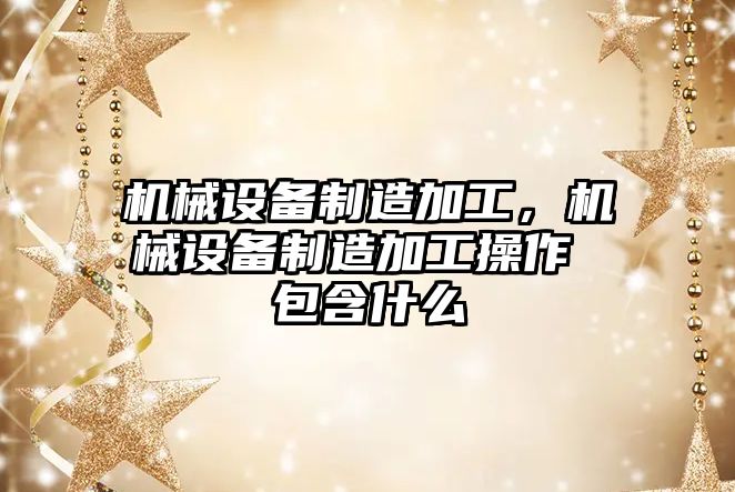 機械設備制造加工，機械設備制造加工操作 包含什么