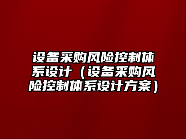 設備采購風(fēng)險控制體系設計（設備采購風(fēng)險控制體系設計方案）