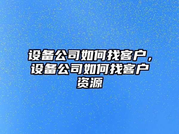設備公司如何找客戶(hù)，設備公司如何找客戶(hù)資源