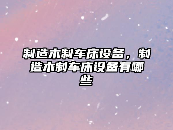 制造木制車(chē)床設備，制造木制車(chē)床設備有哪些